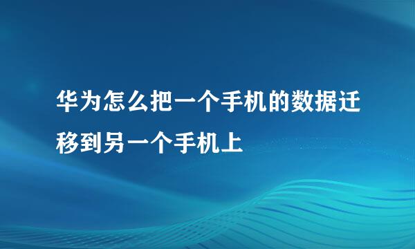 华为怎么把一个手机的数据迁移到另一个手机上