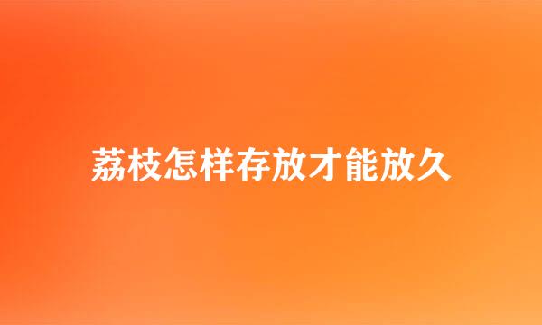 荔枝怎样存放才能放久