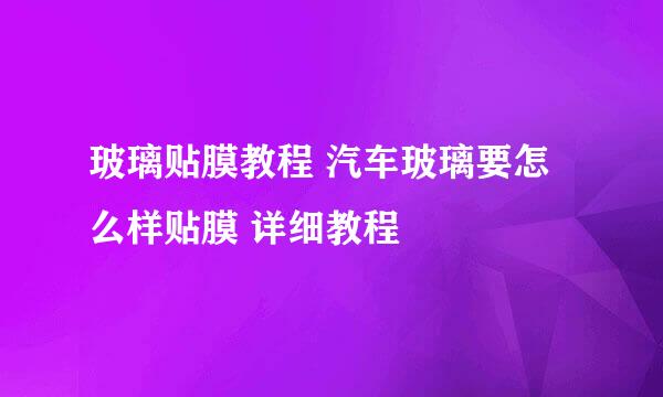 玻璃贴膜教程 汽车玻璃要怎么样贴膜 详细教程