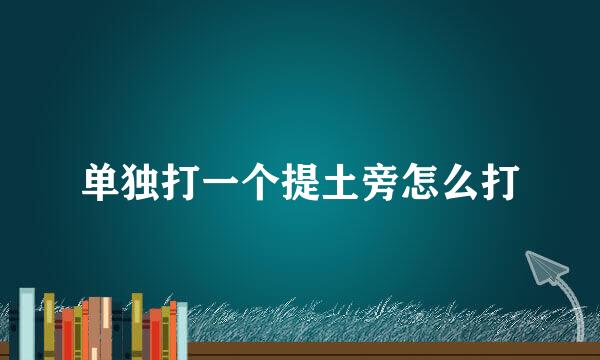 单独打一个提土旁怎么打