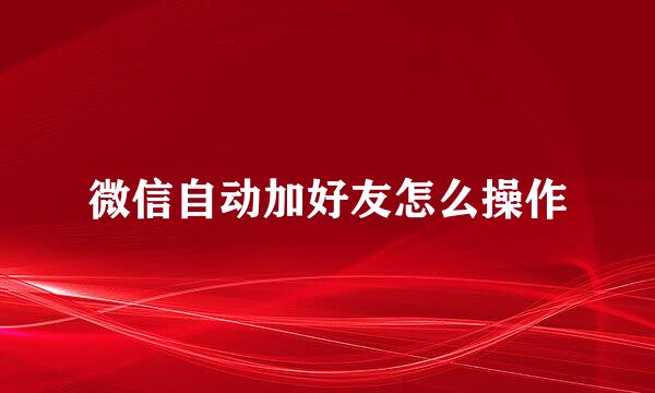 微信自动加好友怎么操作