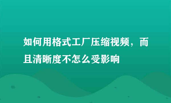 如何用格式工厂压缩视频，而且清晰度不怎么受影响