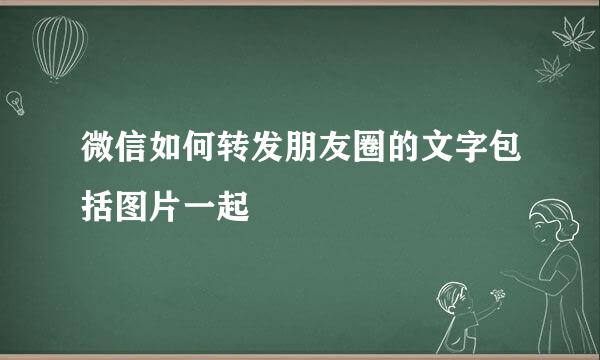 微信如何转发朋友圈的文字包括图片一起