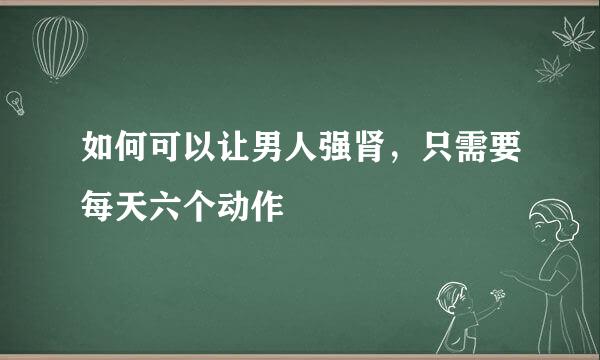 如何可以让男人强肾，只需要每天六个动作