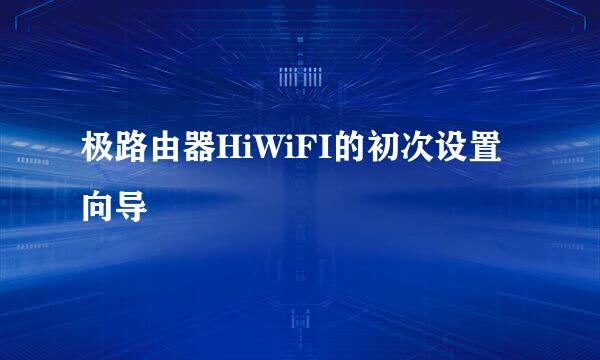 极路由器HiWiFI的初次设置向导