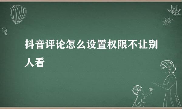 抖音评论怎么设置权限不让别人看