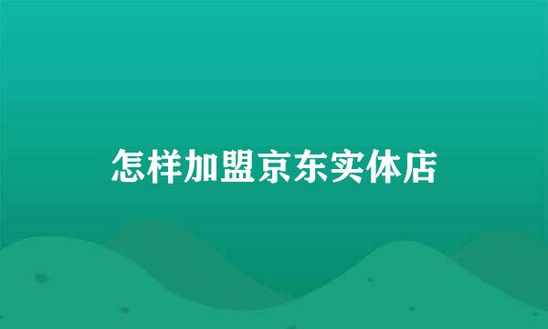 怎样加盟京东实体店