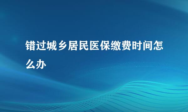 错过城乡居民医保缴费时间怎么办