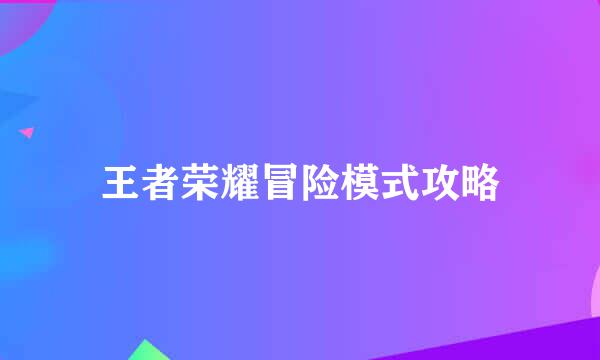 王者荣耀冒险模式攻略