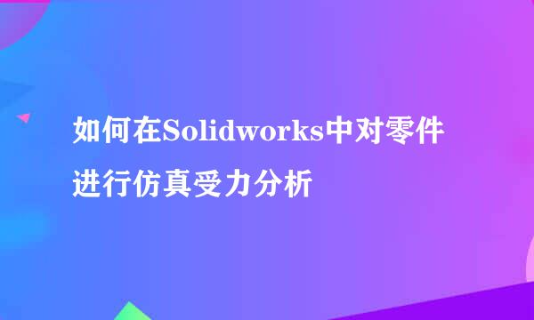 如何在Solidworks中对零件进行仿真受力分析