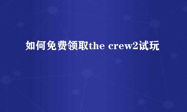 如何免费领取the crew2试玩