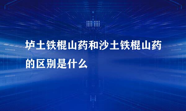 垆土铁棍山药和沙土铁棍山药的区别是什么
