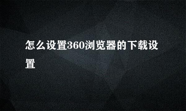 怎么设置360浏览器的下载设置