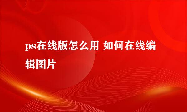 ps在线版怎么用 如何在线编辑图片