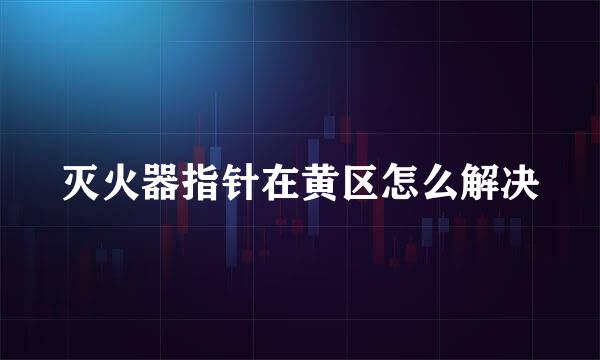 灭火器指针在黄区怎么解决