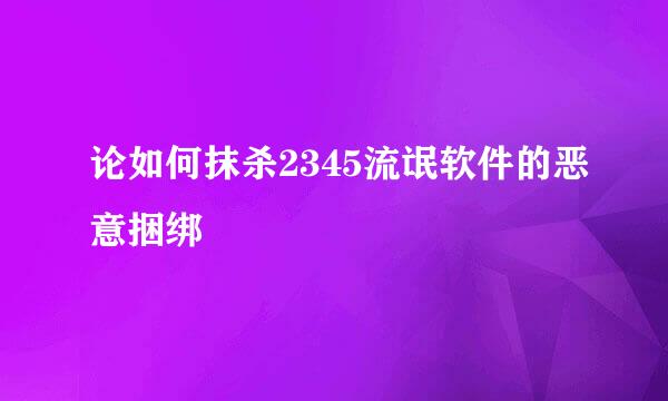 论如何抹杀2345流氓软件的恶意捆绑
