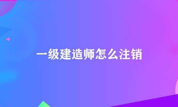 一级建造师怎么注销