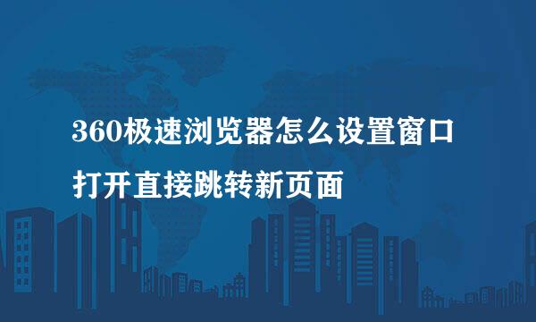 360极速浏览器怎么设置窗口打开直接跳转新页面