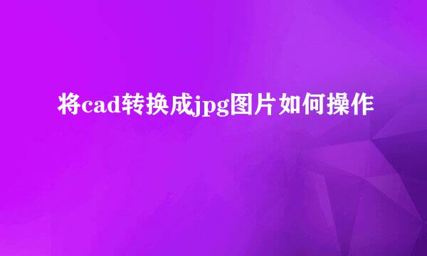 将cad转换成jpg图片如何操作