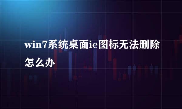 win7系统桌面ie图标无法删除怎么办