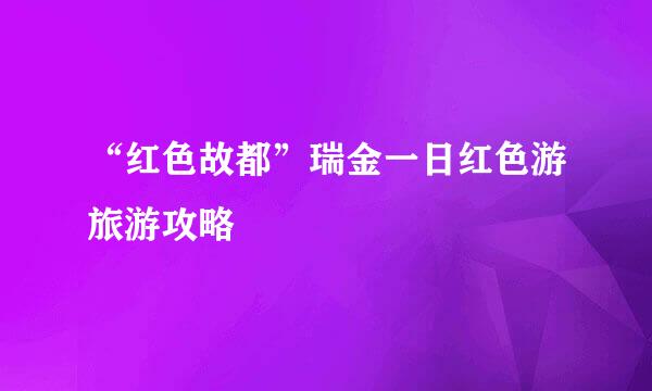 “红色故都”瑞金一日红色游旅游攻略
