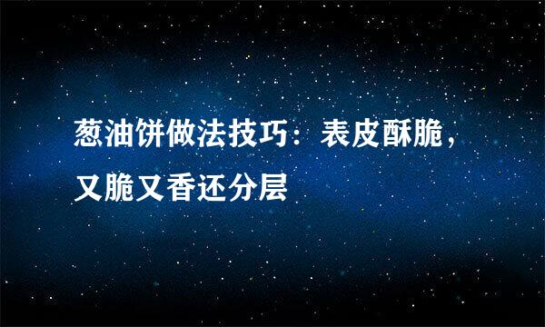 葱油饼做法技巧：表皮酥脆，又脆又香还分层