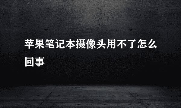苹果笔记本摄像头用不了怎么回事