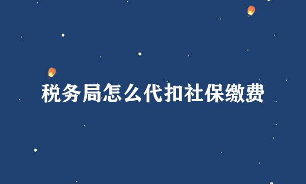 税务局怎么代扣社保缴费