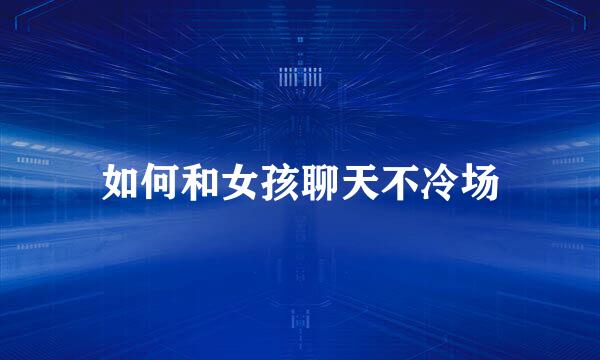 如何和女孩聊天不冷场