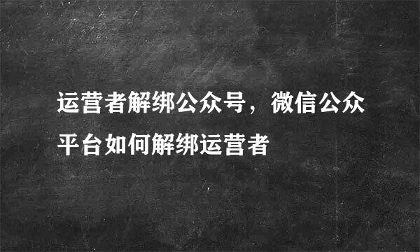 运营者解绑公众号，微信公众平台如何解绑运营者