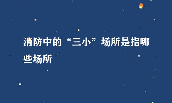 消防中的“三小”场所是指哪些场所