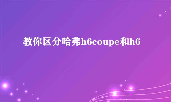 教你区分哈弗h6coupe和h6