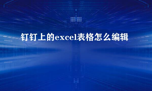钉钉上的excel表格怎么编辑