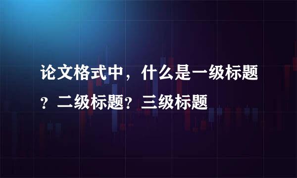 论文格式中，什么是一级标题？二级标题？三级标题