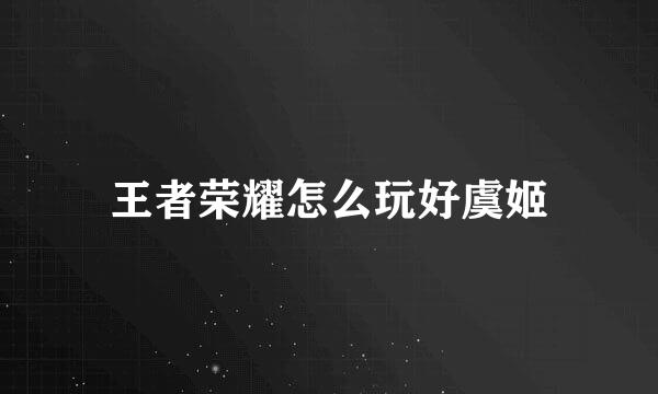王者荣耀怎么玩好虞姬
