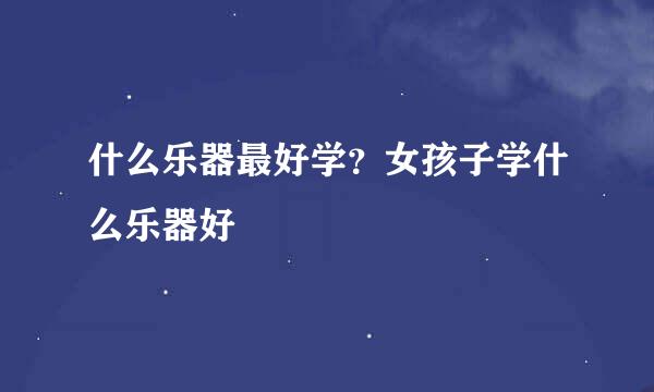 什么乐器最好学？女孩子学什么乐器好