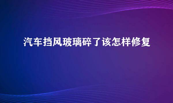 汽车挡风玻璃碎了该怎样修复