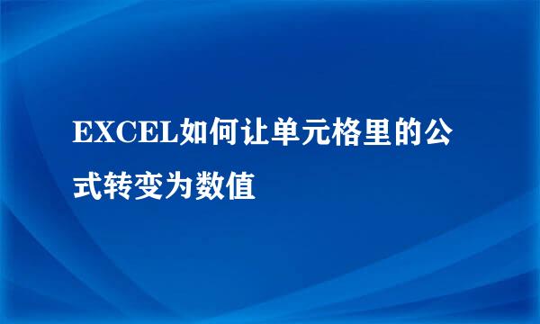 EXCEL如何让单元格里的公式转变为数值