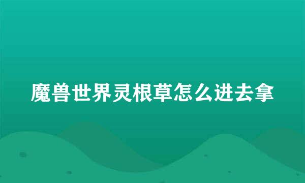 魔兽世界灵根草怎么进去拿