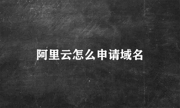 阿里云怎么申请域名