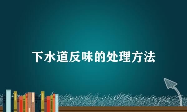 下水道反味的处理方法