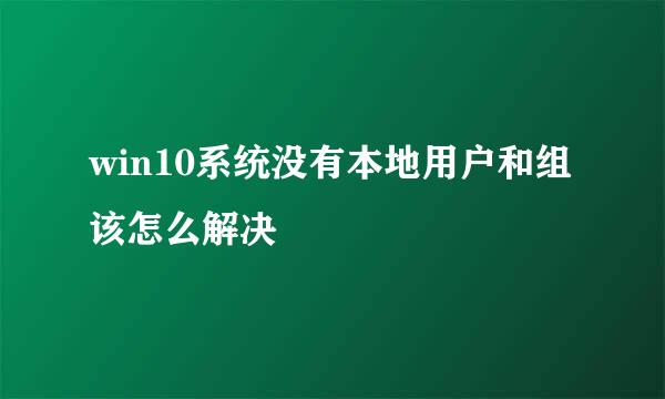 win10系统没有本地用户和组该怎么解决