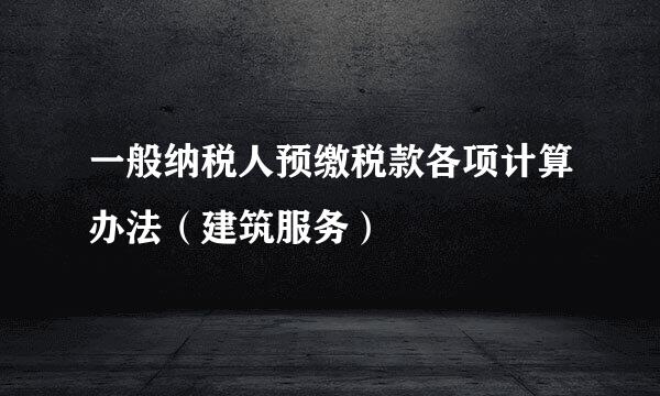 一般纳税人预缴税款各项计算办法（建筑服务）