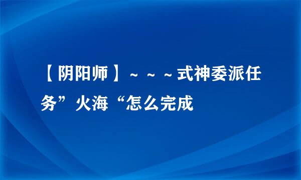 【阴阳师】～～～式神委派任务”火海“怎么完成
