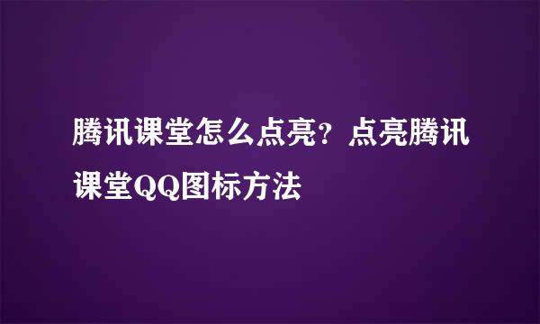 腾讯课堂怎么点亮？点亮腾讯课堂QQ图标方法
