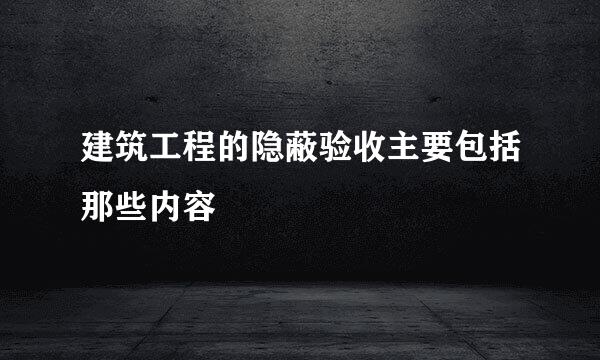 建筑工程的隐蔽验收主要包括那些内容