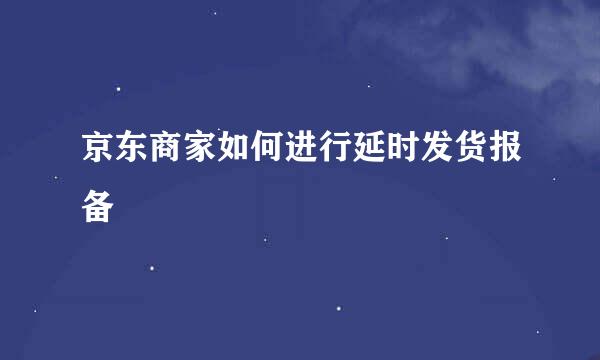 京东商家如何进行延时发货报备