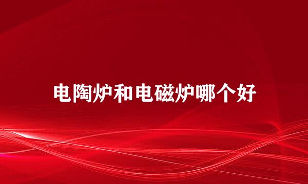 电陶炉和电磁炉哪个好