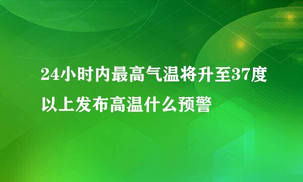 24小时内最高气温将升至37度以上发布高温什么预警