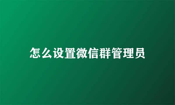怎么设置微信群管理员